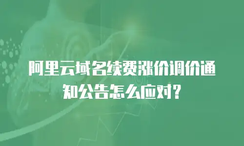 阿里云域名续费涨价调价通知公告怎么应对？