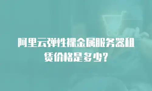 阿里云弹性裸金属服务器租赁价格是多少？
