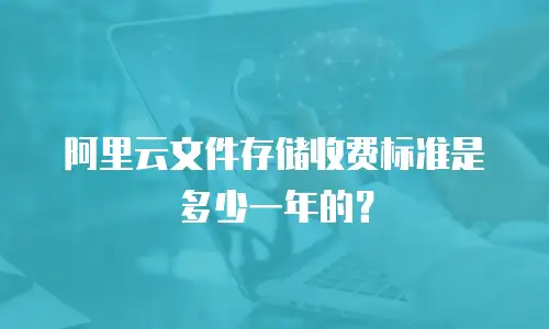 阿里云文件存储收费标准是多少一年的？
