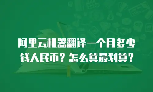 阿里云机器翻译一个月多少钱人民币？怎么算最划算？