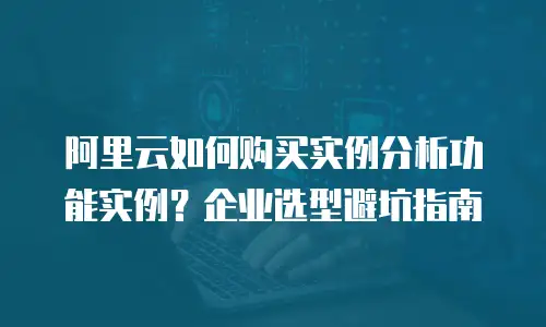 阿里云如何购买实例分析功能实例？企业选型避坑指南
