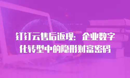 钉钉云售后返现：企业数字化转型中的隐形财富密码
