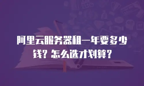 阿里云服务器租一年要多少钱？怎么选才划算？