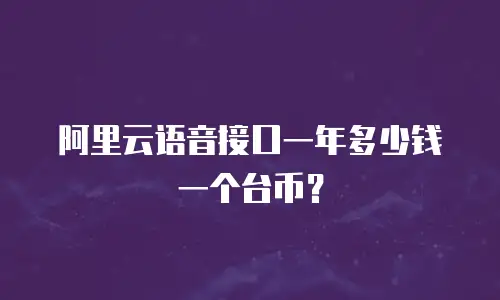 阿里云语音接口一年多少钱一个台币？