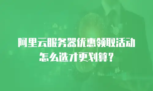 阿里云服务器优惠领取活动怎么选才更划算？