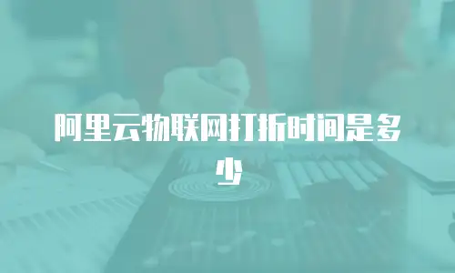 阿里云物联网打折时间是多少