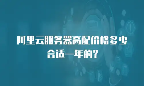 阿里云服务器高配价格多少合适一年的？