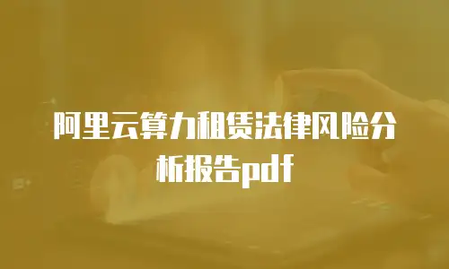 阿里云算力租赁法律风险分析报告pdf