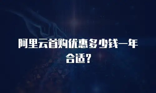 阿里云首购优惠多少钱一年合适？