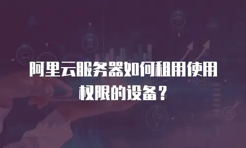 阿里云服务器如何租用使用权限的设备？