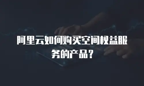 阿里云如何购买空间权益服务的产品？