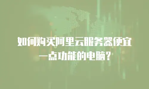如何购买阿里云服务器便宜一点功能的电脑？