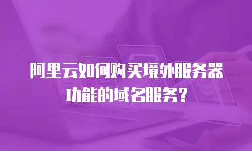 阿里云如何购买境外服务器功能的域名服务？