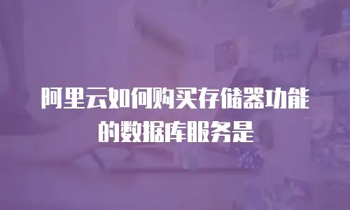 阿里云如何购买存储器功能的数据库服务是