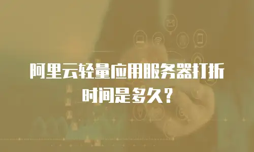 阿里云轻量应用服务器打折时间是多久？