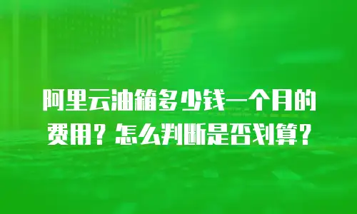 阿里云油箱多少钱一个月的费用？怎么判断是否划算？