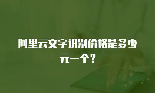 阿里云文字识别价格是多少元一个？