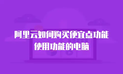 阿里云如何购买便宜点功能使用功能的电脑