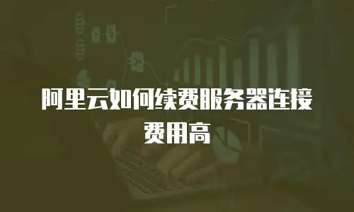 阿里云如何续费服务器连接费用高