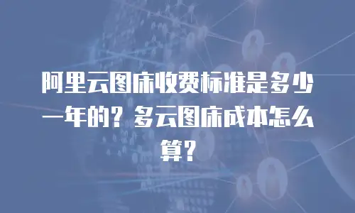 阿里云图床收费标准是多少一年的？多云图床成本怎么算？