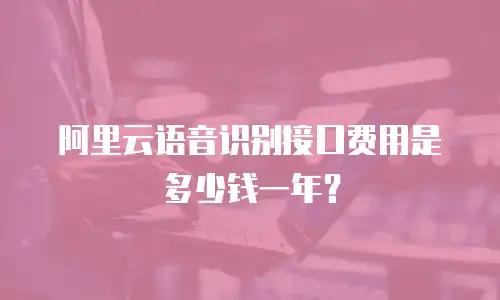 阿里云语音识别接口费用是多少钱一年？
