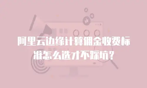 阿里云边缘计算佣金收费标准怎么选才不踩坑？