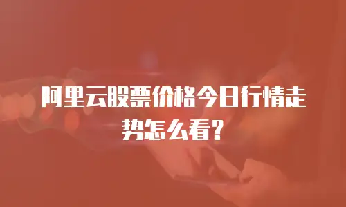 阿里云股票价格今日行情走势怎么看？