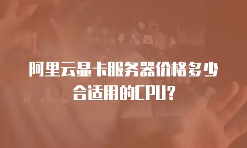 阿里云显卡服务器价格多少合适用的CPU？