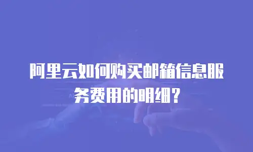 阿里云如何购买邮箱信息服务费用的明细？