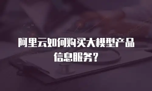阿里云如何购买大模型产品信息服务？