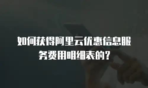 如何获得阿里云优惠信息服务费用明细表的？