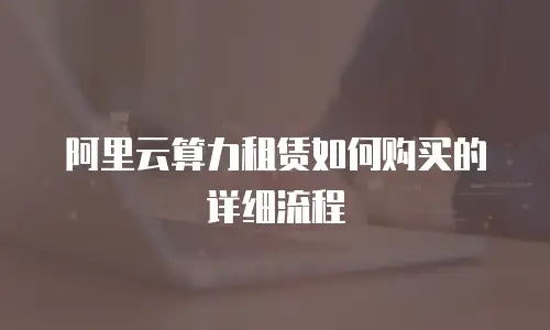 阿里云算力租赁如何购买的详细流程