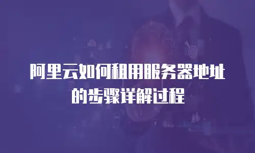 阿里云如何租用服务器地址的步骤详解过程