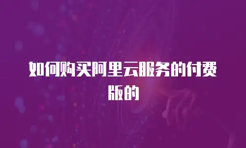 如何购买阿里云服务的付费版的