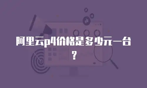 阿里云p4价格是多少元一台？