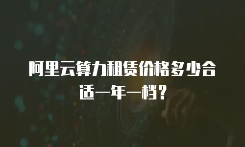 阿里云算力租赁价格多少合适一年一档？