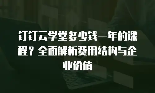 钉钉云学堂多少钱一年的课程？全面解析费用结构与企业价值