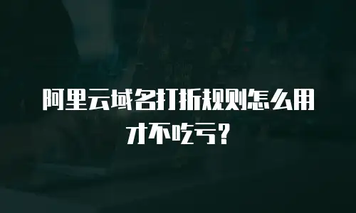阿里云域名打折规则怎么用才不吃亏？