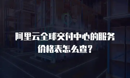 阿里云全球交付中心的服务价格表怎么查？