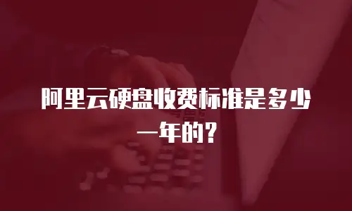 阿里云硬盘收费标准是多少一年的？