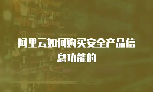 阿里云如何购买安全产品信息功能的