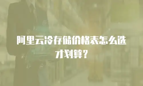 阿里云冷存储价格表怎么选才划算？