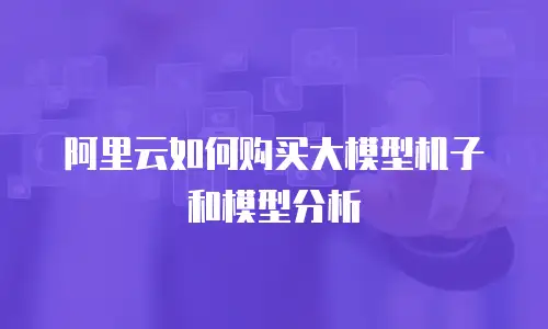 阿里云如何购买大模型机子和模型分析