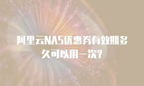阿里云NAS优惠券有效期多久可以用一次？