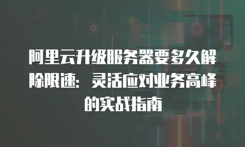 阿里云升级服务器要多久解除限速：灵活应对业务高峰的实战指南