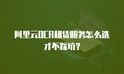 阿里云OCR租赁服务怎么选才不踩坑？