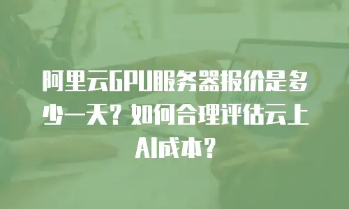阿里云GPU服务器报价是多少一天？如何合理评估云上AI成本？