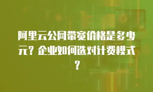 阿里云公网带宽价格是多少元？企业如何选对计费模式？
