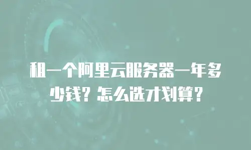 租一个阿里云服务器一年多少钱？怎么选才划算？