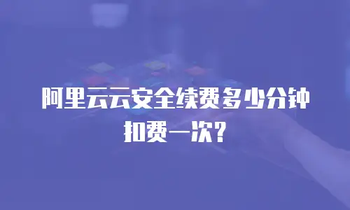 阿里云云安全续费多少分钟扣费一次？